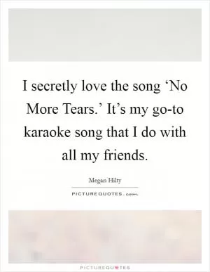 I secretly love the song ‘No More Tears.’ It’s my go-to karaoke song that I do with all my friends Picture Quote #1
