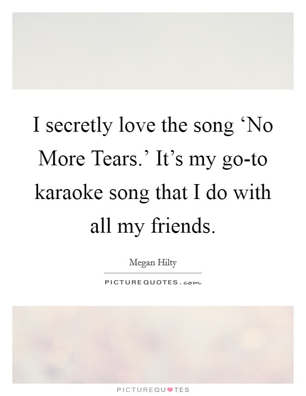 I secretly love the song ‘No More Tears.' It's my go-to karaoke song that I do with all my friends. Picture Quote #1
