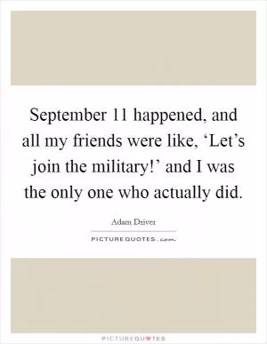 September 11 happened, and all my friends were like, ‘Let’s join the military!’ and I was the only one who actually did Picture Quote #1