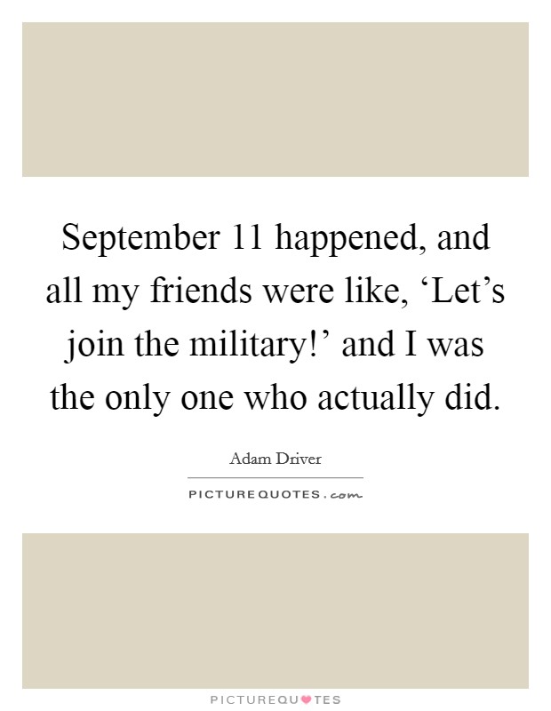 September 11 happened, and all my friends were like, ‘Let's join the military!' and I was the only one who actually did. Picture Quote #1