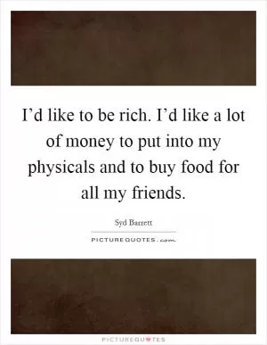 I’d like to be rich. I’d like a lot of money to put into my physicals and to buy food for all my friends Picture Quote #1
