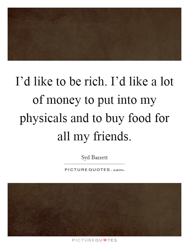 I'd like to be rich. I'd like a lot of money to put into my physicals and to buy food for all my friends. Picture Quote #1