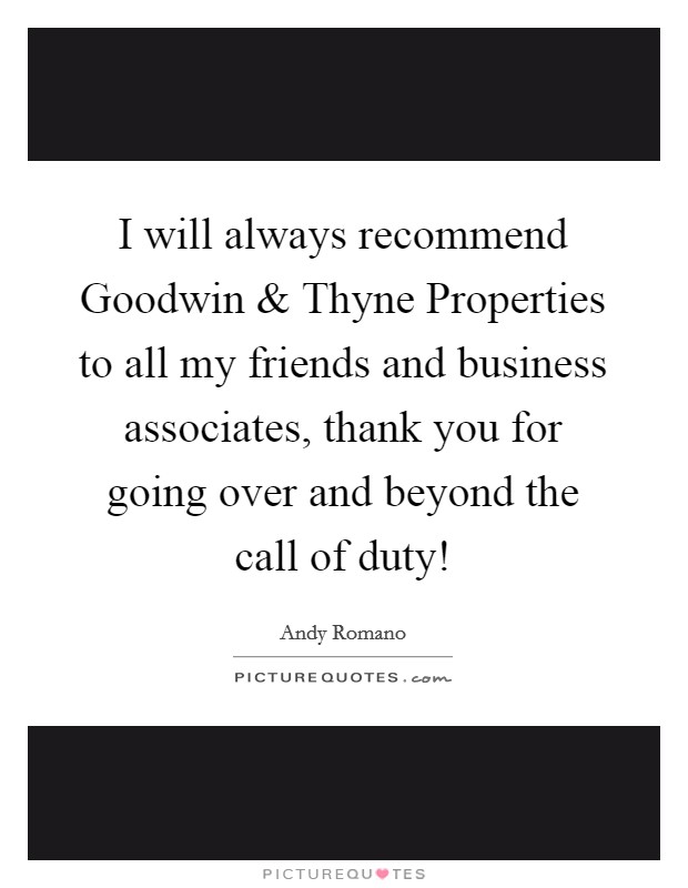 I will always recommend Goodwin and Thyne Properties to all my friends and business associates, thank you for going over and beyond the call of duty! Picture Quote #1