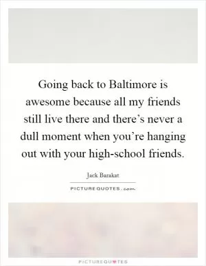 Going back to Baltimore is awesome because all my friends still live there and there’s never a dull moment when you’re hanging out with your high-school friends Picture Quote #1