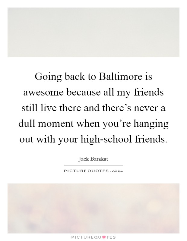 Going back to Baltimore is awesome because all my friends still live there and there's never a dull moment when you're hanging out with your high-school friends. Picture Quote #1