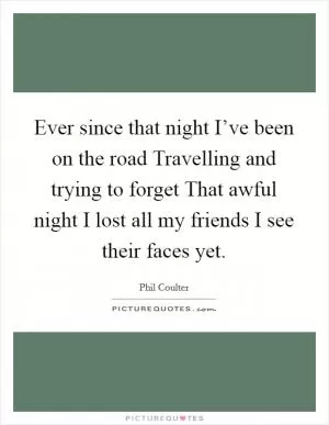 Ever since that night I’ve been on the road Travelling and trying to forget That awful night I lost all my friends I see their faces yet Picture Quote #1