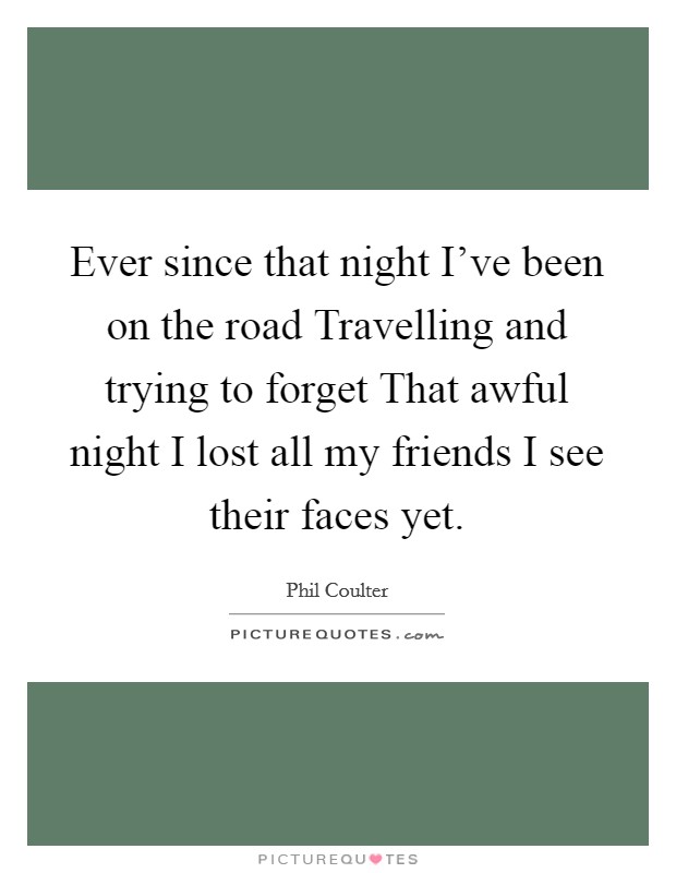 Ever since that night I've been on the road Travelling and trying to forget That awful night I lost all my friends I see their faces yet. Picture Quote #1