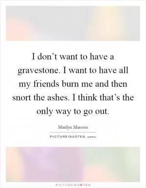 I don’t want to have a gravestone. I want to have all my friends burn me and then snort the ashes. I think that’s the only way to go out Picture Quote #1