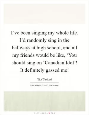 I’ve been singing my whole life. I’d randomly sing in the hallways at high school, and all my friends would be like, ‘You should sing on ‘Canadian Idol’! It definitely gassed me! Picture Quote #1