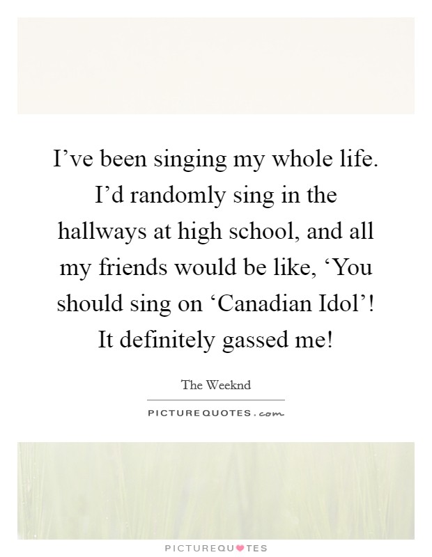 I've been singing my whole life. I'd randomly sing in the hallways at high school, and all my friends would be like, ‘You should sing on ‘Canadian Idol'! It definitely gassed me! Picture Quote #1