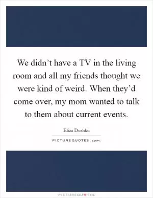 We didn’t have a TV in the living room and all my friends thought we were kind of weird. When they’d come over, my mom wanted to talk to them about current events Picture Quote #1