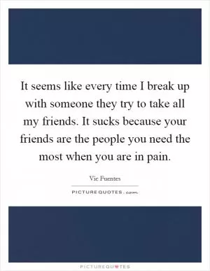 It seems like every time I break up with someone they try to take all my friends. It sucks because your friends are the people you need the most when you are in pain Picture Quote #1