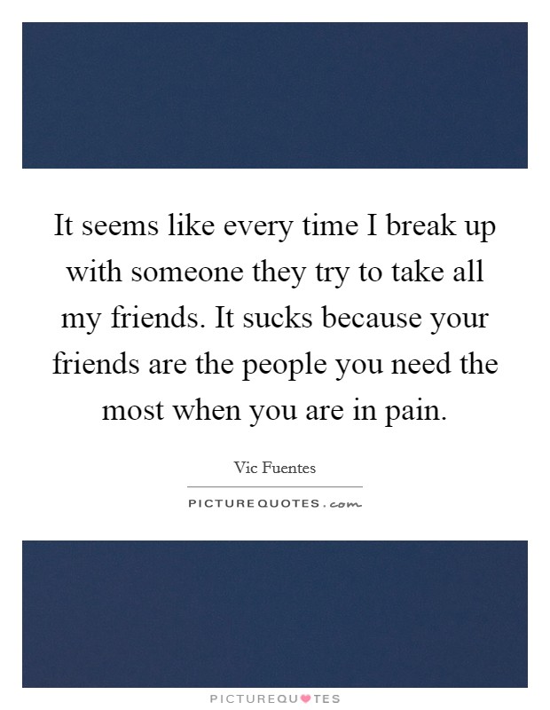 It seems like every time I break up with someone they try to take all my friends. It sucks because your friends are the people you need the most when you are in pain. Picture Quote #1