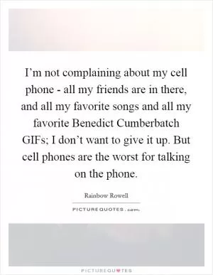 I’m not complaining about my cell phone - all my friends are in there, and all my favorite songs and all my favorite Benedict Cumberbatch GIFs; I don’t want to give it up. But cell phones are the worst for talking on the phone Picture Quote #1