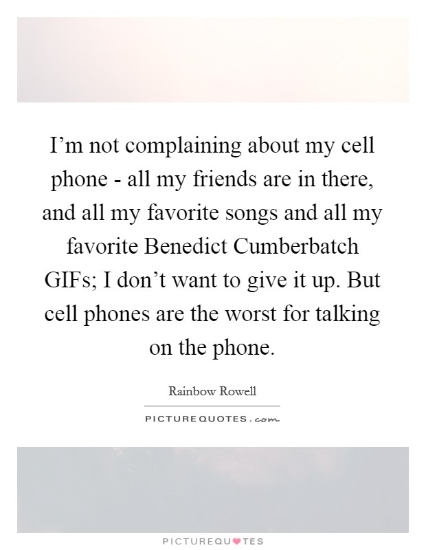 I'm not complaining about my cell phone - all my friends are in there, and all my favorite songs and all my favorite Benedict Cumberbatch GIFs; I don't want to give it up. But cell phones are the worst for talking on the phone. Picture Quote #1