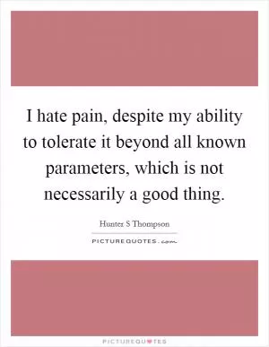 I hate pain, despite my ability to tolerate it beyond all known parameters, which is not necessarily a good thing Picture Quote #1