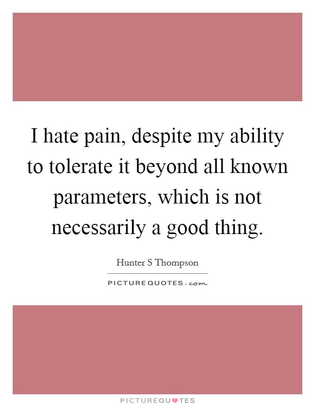 I hate pain, despite my ability to tolerate it beyond all known parameters, which is not necessarily a good thing. Picture Quote #1