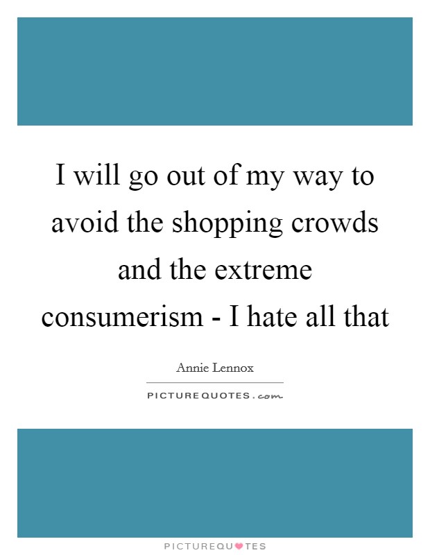 I will go out of my way to avoid the shopping crowds and the extreme consumerism - I hate all that Picture Quote #1