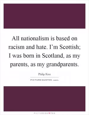 All nationalism is based on racism and hate. I’m Scottish; I was born in Scotland, as my parents, as my grandparents Picture Quote #1