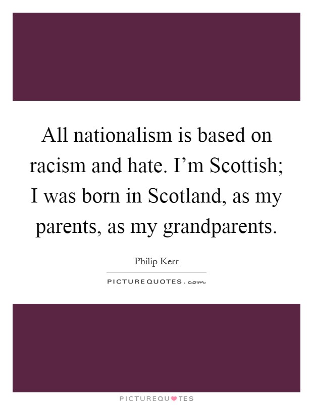 All nationalism is based on racism and hate. I'm Scottish; I was born in Scotland, as my parents, as my grandparents. Picture Quote #1