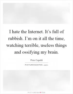 I hate the Internet. It’s full of rubbish. I’m on it all the time, watching terrible, useless things and ossifying my brain Picture Quote #1