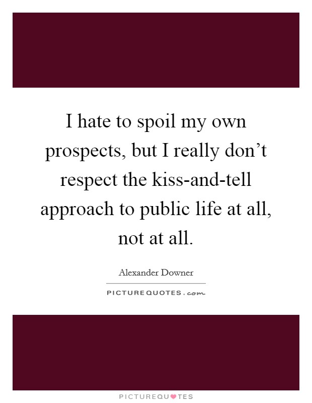 I hate to spoil my own prospects, but I really don't respect the kiss-and-tell approach to public life at all, not at all. Picture Quote #1