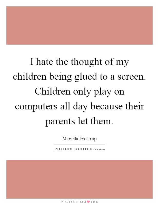I hate the thought of my children being glued to a screen. Children only play on computers all day because their parents let them. Picture Quote #1