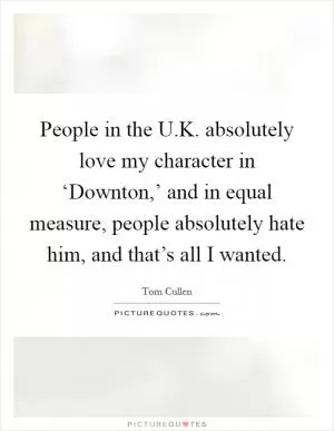 People in the U.K. absolutely love my character in ‘Downton,’ and in equal measure, people absolutely hate him, and that’s all I wanted Picture Quote #1