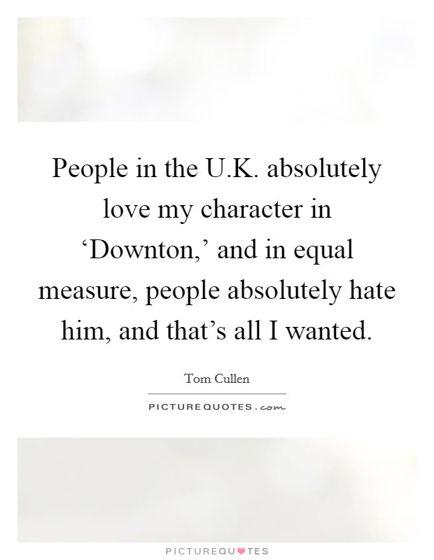 People in the U.K. absolutely love my character in ‘Downton,' and in equal measure, people absolutely hate him, and that's all I wanted. Picture Quote #1