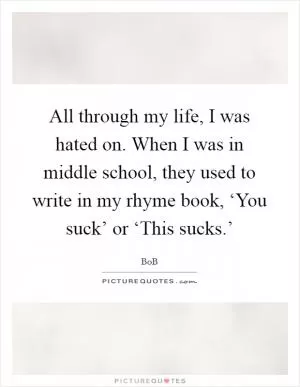 All through my life, I was hated on. When I was in middle school, they used to write in my rhyme book, ‘You suck’ or ‘This sucks.’ Picture Quote #1
