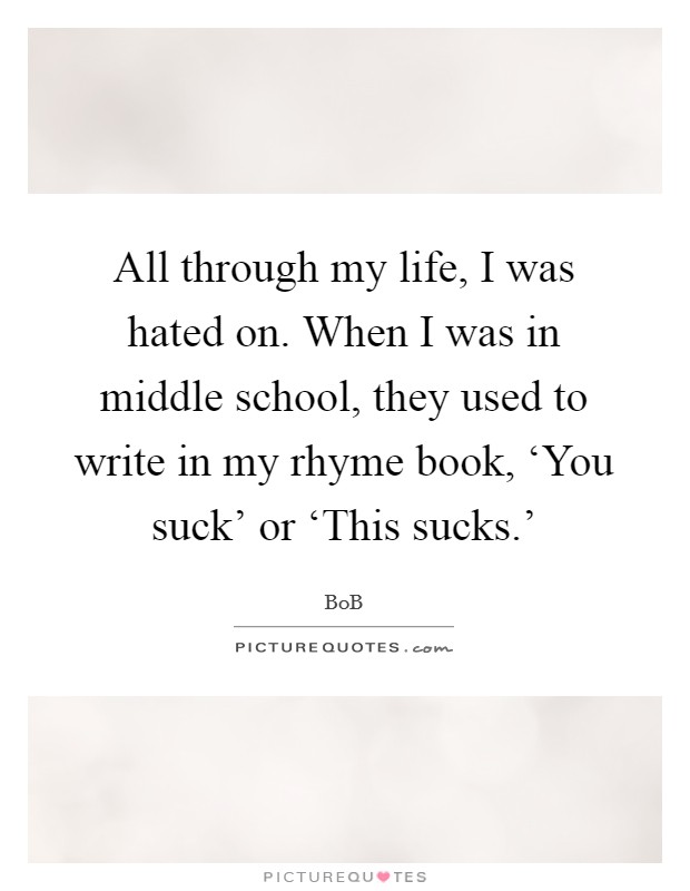 All through my life, I was hated on. When I was in middle school, they used to write in my rhyme book, ‘You suck' or ‘This sucks.' Picture Quote #1