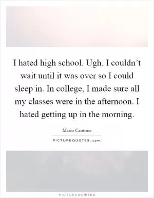 I hated high school. Ugh. I couldn’t wait until it was over so I could sleep in. In college, I made sure all my classes were in the afternoon. I hated getting up in the morning Picture Quote #1