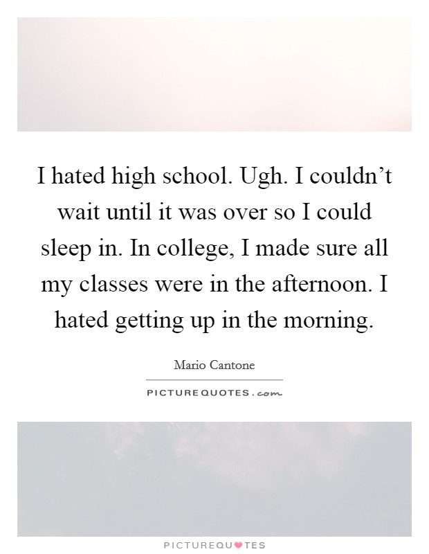 I hated high school. Ugh. I couldn't wait until it was over so I could sleep in. In college, I made sure all my classes were in the afternoon. I hated getting up in the morning. Picture Quote #1