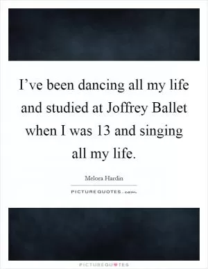 I’ve been dancing all my life and studied at Joffrey Ballet when I was 13 and singing all my life Picture Quote #1
