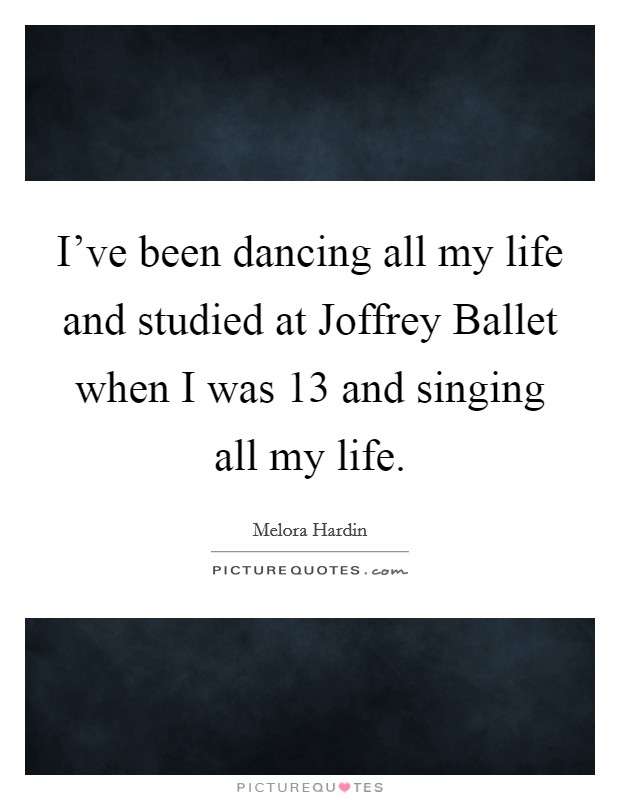 I've been dancing all my life and studied at Joffrey Ballet when I was 13 and singing all my life. Picture Quote #1