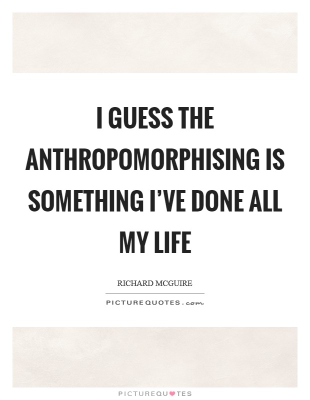 I guess the anthropomorphising is something I've done all my life Picture Quote #1