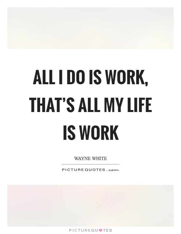 All I do is work, that's all my life is work Picture Quote #1