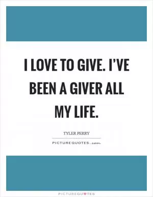 I love to give. I’ve been a giver all my life Picture Quote #1