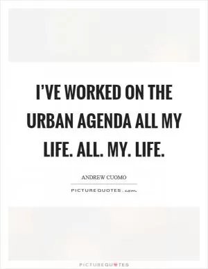 I’ve worked on the urban agenda all my life. All. My. Life Picture Quote #1