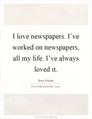 I love newspapers. I’ve worked on newspapers, all my life. I’ve always loved it Picture Quote #1