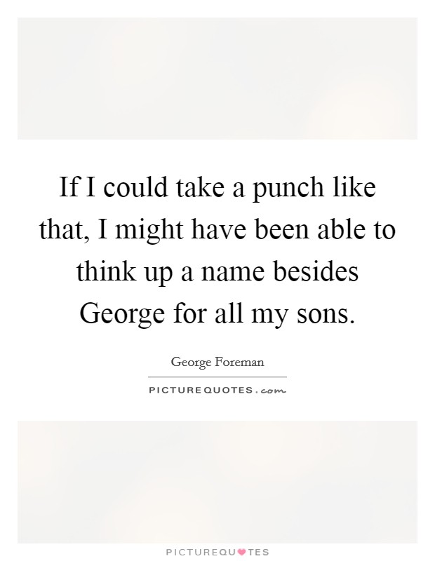 If I could take a punch like that, I might have been able to think up a name besides George for all my sons. Picture Quote #1