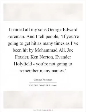 I named all my sons George Edward Foreman. And I tell people, ‘If you’re going to get hit as many times as I’ve been hit by Mohammad Ali, Joe Frazier, Ken Norton, Evander Holyfield - you’re not going to remember many names.’ Picture Quote #1