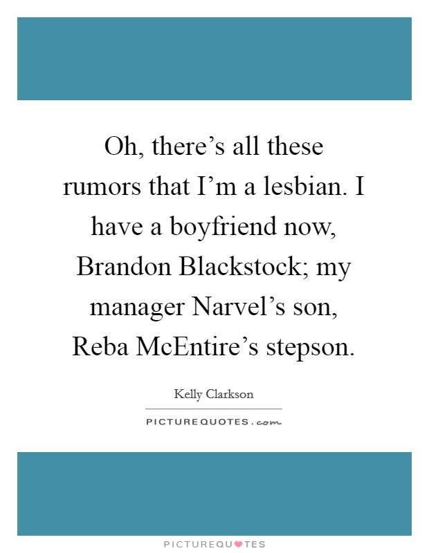 Oh, there's all these rumors that I'm a lesbian. I have a boyfriend now, Brandon Blackstock; my manager Narvel's son, Reba McEntire's stepson. Picture Quote #1