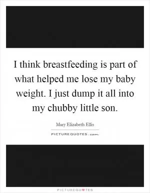I think breastfeeding is part of what helped me lose my baby weight. I just dump it all into my chubby little son Picture Quote #1