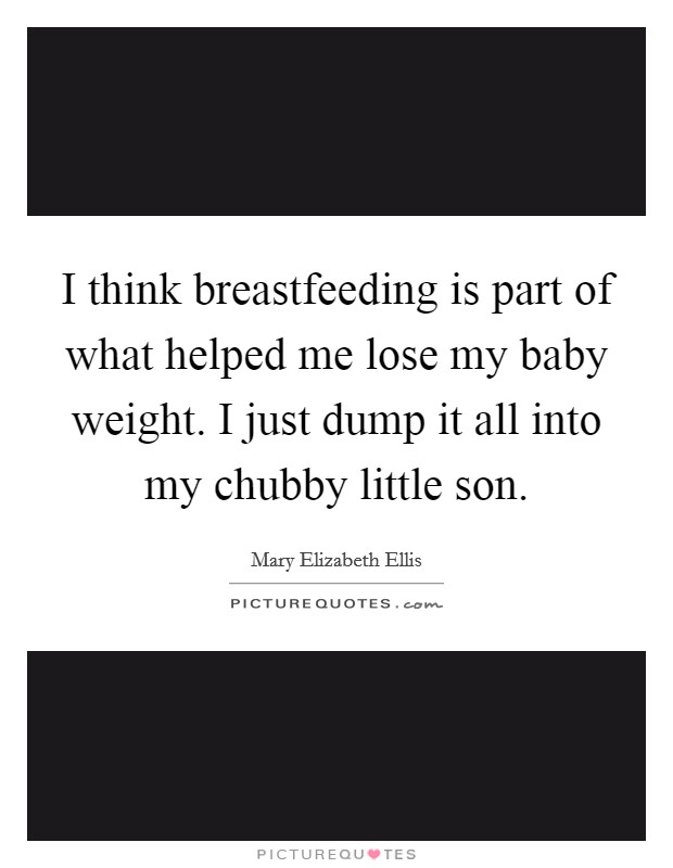 I think breastfeeding is part of what helped me lose my baby weight. I just dump it all into my chubby little son. Picture Quote #1