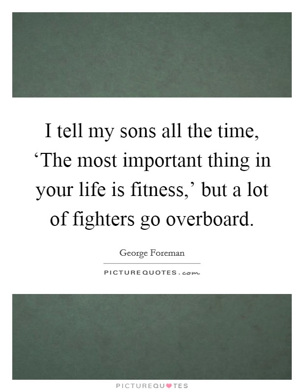 I tell my sons all the time, ‘The most important thing in your life is fitness,' but a lot of fighters go overboard. Picture Quote #1