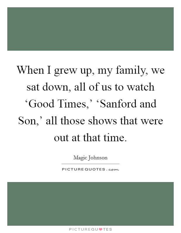 When I grew up, my family, we sat down, all of us to watch ‘Good Times,' ‘Sanford and Son,' all those shows that were out at that time. Picture Quote #1