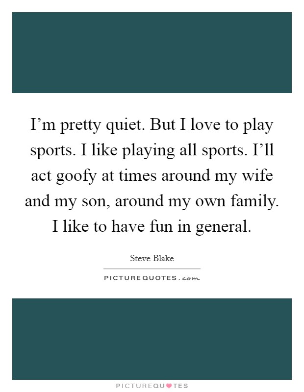 I'm pretty quiet. But I love to play sports. I like playing all sports. I'll act goofy at times around my wife and my son, around my own family. I like to have fun in general. Picture Quote #1