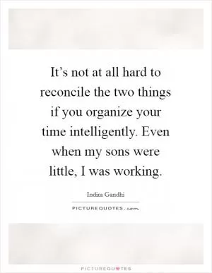 It’s not at all hard to reconcile the two things if you organize your time intelligently. Even when my sons were little, I was working Picture Quote #1