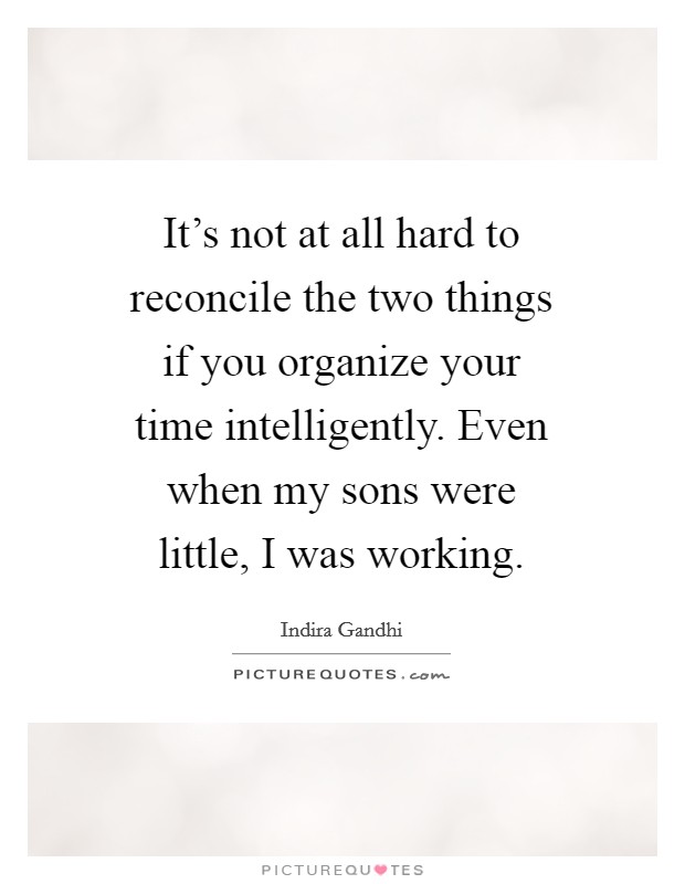 It's not at all hard to reconcile the two things if you organize your time intelligently. Even when my sons were little, I was working. Picture Quote #1